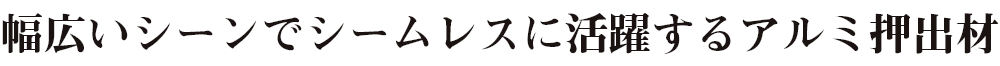 幅広いシーンでシームレスに活躍するアルミ押出材