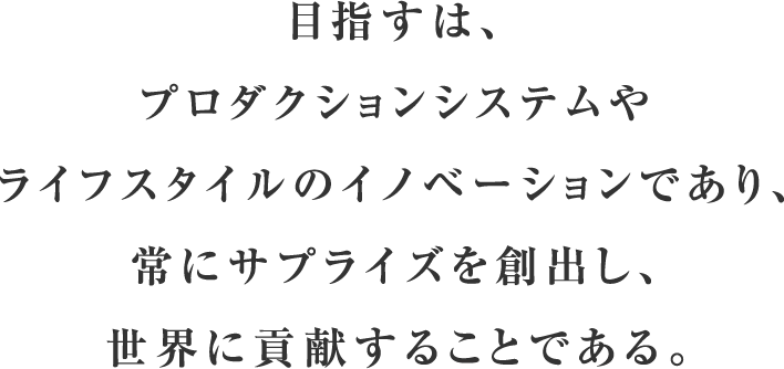 目指すは、プロダクションシステムやライフスタイルのイノベーションであり、常にサプライズを創出し、世界に貢献することである。