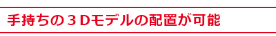 手持ちの３Dモデルの配置が可能