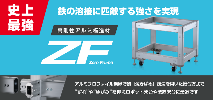 史上最強 鉄の溶接に匹敵する強さを実現 高剛性アルミ構造材 ZF Zero Frame アルミプロファイル業界で初「焼きばめ」技法を用いた接合方式で“ずれ”や“ゆがみ”を抑えロボット架台や装置架台に最適です