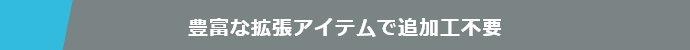 豊富な拡張アイテムで追加工不要