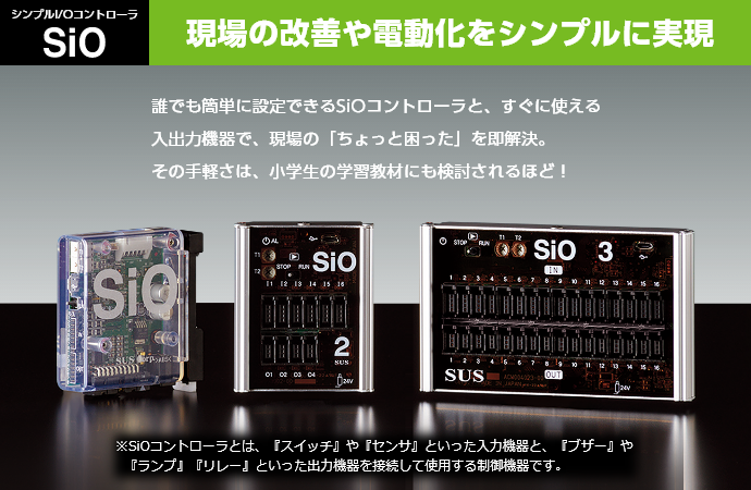 シンプルI/Oコントローラ SiO 現場の改善や電動化をシンプルに実現誰でも簡単に設定できるSiOコントローラと、すぐに使える入出力機器で、現場の「ちょっと困った」を即解決。その手軽さは、小学生の学習教材にも検討されるほど!