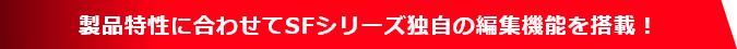 製品特性に合わせてSFシリーズ独自の編集機能を搭載！