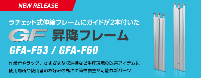 NEW RELEASE ラチェット式伸縮フレームにガイドが2本付いたGF昇降フレーム GFA-F53 / GFA-F60 作業台やラック、さまざまな収納棚など生産現場の改善アイテムに使用場所や使用者のお好みの高さに簡単調整が可能な新パーツ