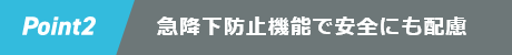 Point 2 急降下防止機能で安全にも配慮