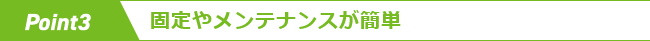 point3　固定やメンテナンスが簡単