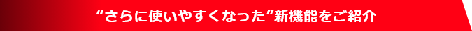 “さらに使いやすくなった”新機能をご紹介