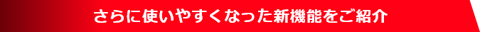 さらに使いやすくなった新機能をご紹介