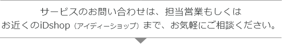 サービスのお問い合わせは、担当営業もしくはお近くのiDshop（アイディーショップ）まで、お気軽にご相談ください。