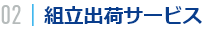 02｜組立出荷サービス