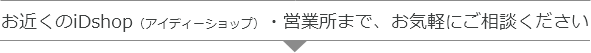 お近くのiDshop（アイディーショップ）・営業所まで、お気軽にご相談ください