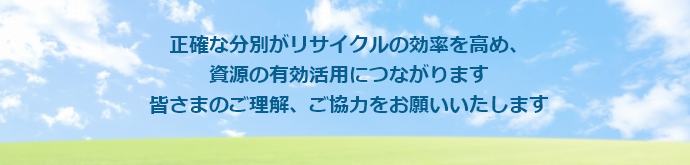 正確な分別がリサイクルの効率を高め、資源の有効活用につながります　皆さまのご理解、ご協力をお願いいたします