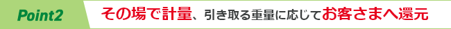 Point2　その場で計量、引き取る重量に応じてお客さまへ還元