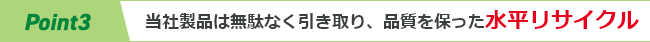 Point3　当社製品は無駄なく引き取り、品質を保った水平リサイクル