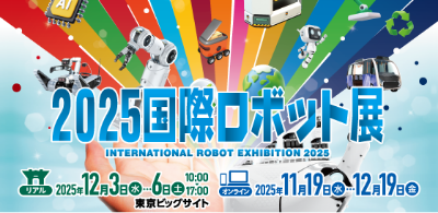 2025国際ロボット展 リアル 2025年12月3日(水)～6日(土)10:00～17：00 東京ビッグサイト　オンライン 2025年11月19日(水)～12月19日(金)　