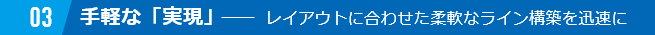 03 手軽な「実現」　　レイアウトに合わせた柔軟なライン構築を迅速に