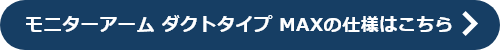 モニターアーム ダクトタイプ MAXの仕様はこちら