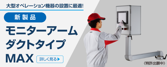 大型オペレーション機器の設定に最適！新製品 モニターアーム ダクトタイプ MAX　〈特許出願中〉　詳しく見る▶